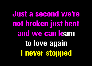 Just a second we're
not broken just bent

and we can learn
to love again
I never stopped