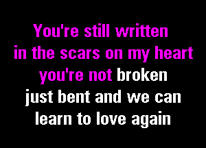 You're still written
in the scars on my heart
you're not broken
iust bent and we can
learn to love again