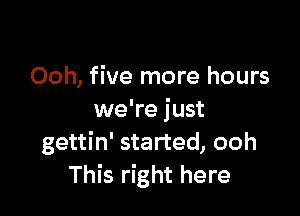 Ooh, five more hours

we're just
gettin' started, ooh
This right here