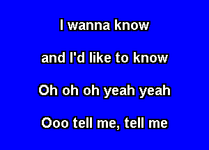 lwanna know

and I'd like to know

Oh oh oh yeah yeah

Ooo tell me, tell me