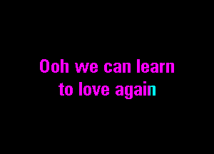 00h we can learn

to love again