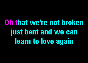 Oh that we're not broken

just bent and we can
learn to love again