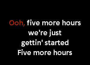 Ooh, five more hours

we're just
gettin' started
Five more hours