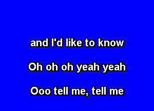 and I'd like to know

Oh oh oh yeah yeah

Ooo tell me, tell me