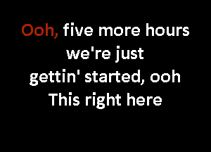 Ooh, five more hours
we're just

gettin' started, ooh
This right here