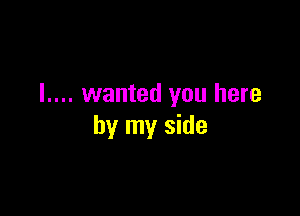 I.... wanted you here

by my side