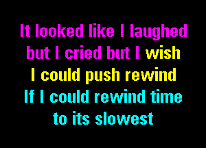 It looked like I laughed
but I cried but I wish
I could push rewind
If I could rewind time
to its slowest