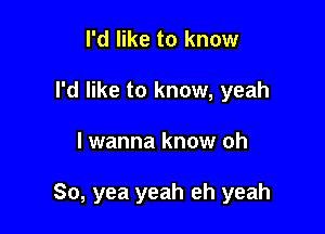 I'd like to know
I'd like to know, yeah

lwanna know oh

So, yea yeah eh yeah