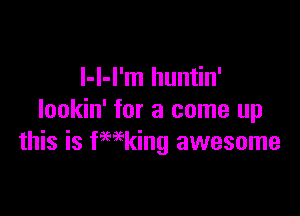 l-l-I'm huntin'

lookin' for a come up
this is fmking awesome