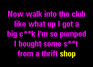 Now walk into the club
like what up I got a
big cemk I'm so pumped
I bought some swat
from a thrift shop