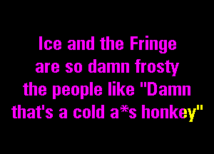 Ice and the Fringe
are so damn frosty

the people like Damn
that's a cold ages honkey