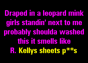 Draped in a leopard mink
girls standin' next to me
probably shoulda washed
this it smells like
R. Kellys sheets pews