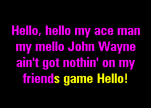 Hello, hello my ace man
my mello John Wayne
ain't got nothin' on my

friends game Hello!