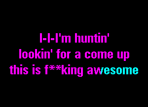 l-l-I'm huntin'

lookin' for a come up
this is fmking awesome