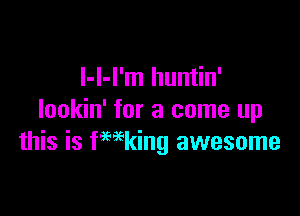 l-l-I'm huntin'

lookin' for a come up
this is fmking awesome