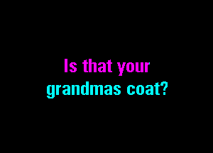 Is that your

grandmas coat?