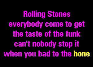 Rolling Stones
everybody come to get
the taste of the funk
can't nobody stop it
when you had to the bone