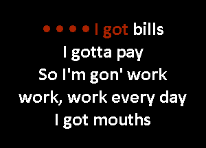 o o 0 Olgot bills
Igotta pay

50 I'm gon' work
work, work every day
I got mouths
