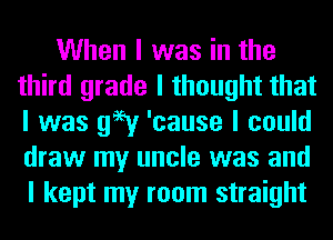 When I was in the
third grade I thought that
I was 996v 'cause I could
draw my uncle was and

I kept my room straight