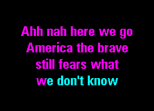 Ahh nah here we go
America the brave

still fears what
we don't know