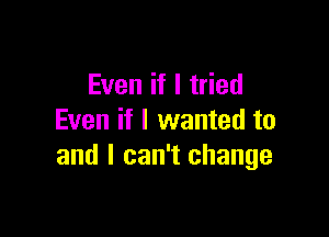 Even if I tried

Even if I wanted to
and I can't change