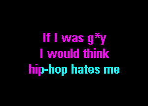 If I was 9W

I would think
hip-hop hates me