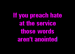 If you preach hate
at the service

those words
aren't anointed