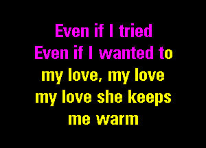 Even if I tried
Even if I wanted to

my love. my love
my love she keeps
me warm