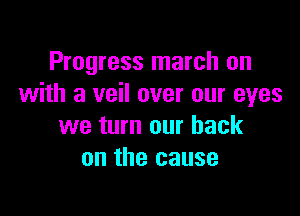 Progress march on
with a veil over our eyes

we turn our back
on the cause