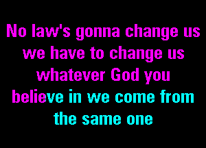 No law's gonna change us
we have to change us
whatever God you
believe in we come from
the same one