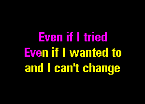 Even if I tried

Even if I wanted to
and I can't change