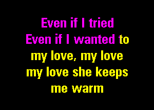 Even if I tried
Even if I wanted to

my love. my love
my love she keeps
me warm