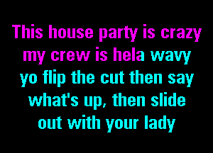 This house party is crazy
my crew is hela wavy
yo flip the cut then say

what's up, then slide
out with your lady
