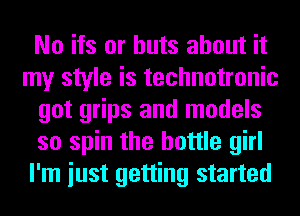 No ifs or huts about it
my style is technotronic
got grips and models
so spin the bottle girl
I'm iust getting started