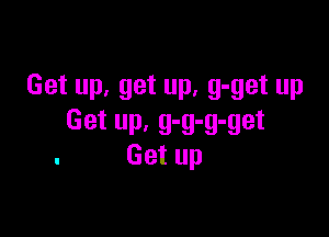Get up, get up, g-get up

Get up, g-g-g-get
. Get up