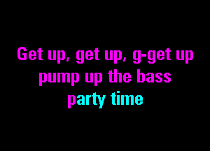 Get up, get up, g-get up

pump up the bass
party time