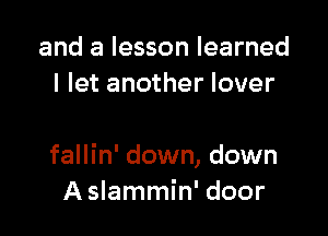 and a lesson learned
I let another lover

fallin' down, down
A slammin' door