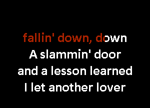 fallin' down, down

A slammin' door
and a lesson learned
I let another lover