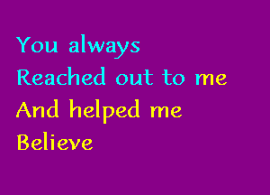 You always
Reached out to me

And helped me

Behave