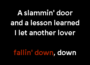 A slammin' door
and a lesson learned
I let another lover

fallin' down, down