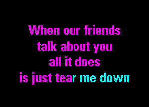 When our friends
talk about you

all it does
is just tear me down