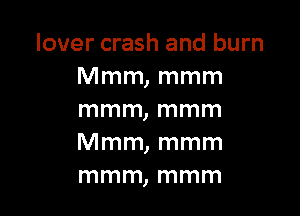 lover crash and burn
Mmm, mmm

mmm, mmm
Mmm, mmm
mmm, mmm
