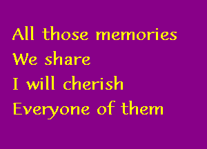 All those memories

We share
I will cherish
Everyone of them