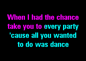 When I had the chance
take you to every party
'cause all you wanted
to do was dance