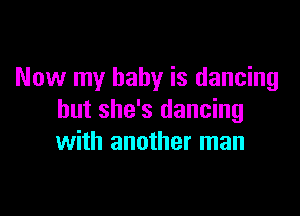 Now my baby is dancing

but she's dancing
with another man