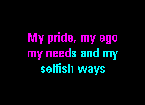 My pride, my ego

my needs and my
selfish ways