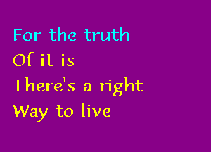 For the truth
Of it is

There's a right
Way to live