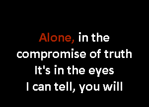 Alone, in the

compromise of truth
It's in the eyes
I can tell, you will