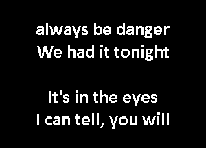 always be danger
We had it tonight

It's in the eyes
I can tell, you will