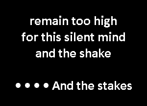 remain too high
for this silent mind

and the shake

o o o 0 And the stakes